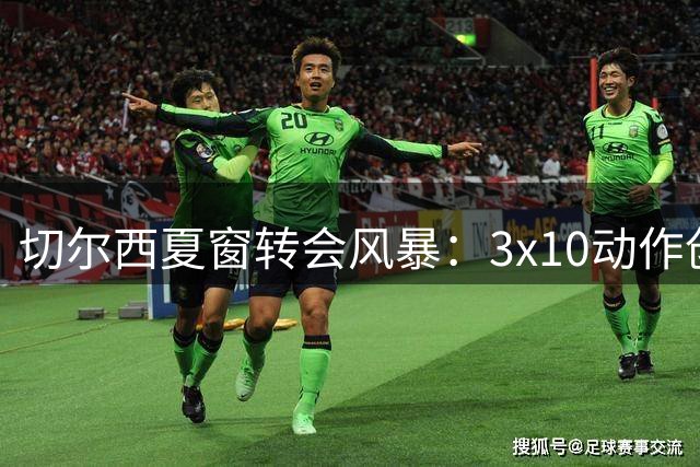 切尔西夏窗转会风暴：3x10动作创纪录盈利
